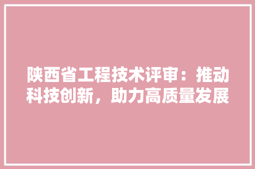 陕西省工程技术评审：推动科技创新，助力高质量发展 室内设计