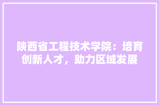 陕西省工程技术学院：培育创新人才，助力区域发展 室内设计