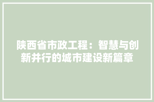 陕西省市政工程：智慧与创新并行的城市建设新篇章 室内设计