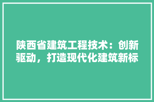 陕西省建筑工程技术：创新驱动，打造现代化建筑新标杆 室内设计