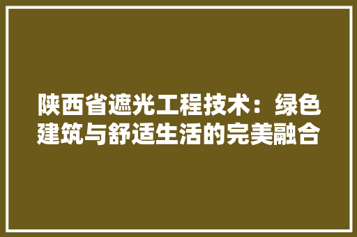 陕西省遮光工程技术：绿色建筑与舒适生活的完美融合 室内设计