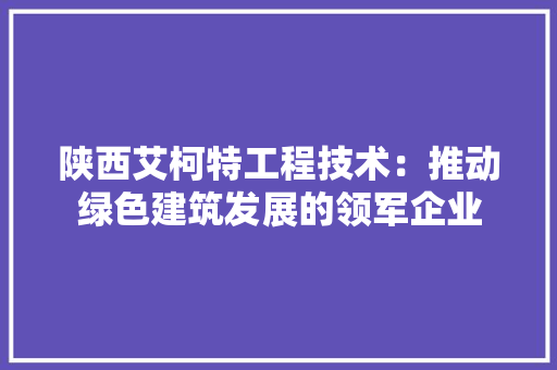 陕西艾柯特工程技术：推动绿色建筑发展的领军企业 室内设计