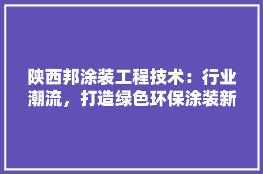 陕西邦涂装工程技术：行业潮流，打造绿色环保涂装新时代 室内设计