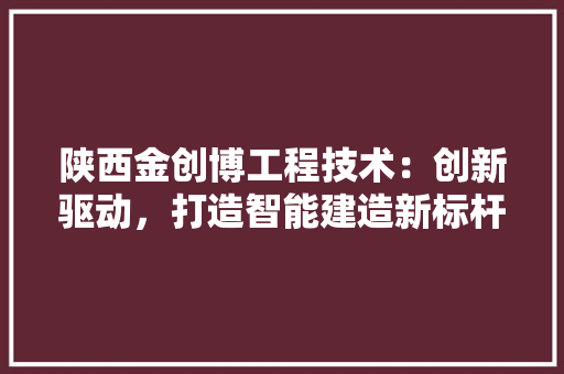 陕西金创博工程技术：创新驱动，打造智能建造新标杆 室内设计