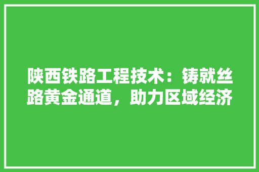 陕西铁路工程技术：铸就丝路黄金通道，助力区域经济腾飞