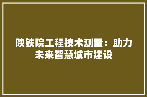 陕铁院工程技术测量：助力未来智慧城市建设 室内设计