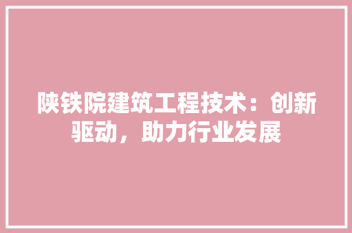陕铁院建筑工程技术：创新驱动，助力行业发展 室内设计
