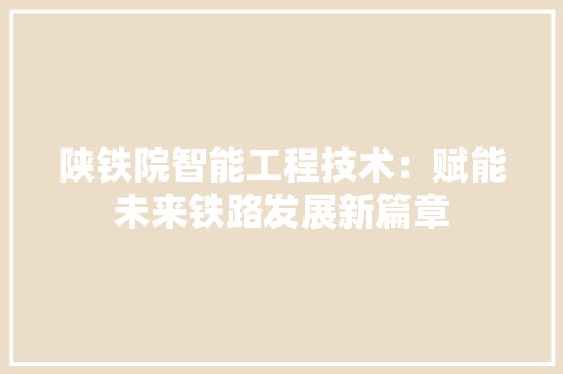 陕铁院智能工程技术：赋能未来铁路发展新篇章 室内设计