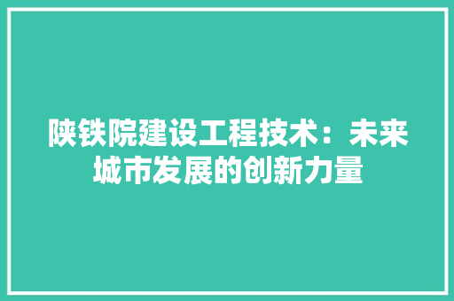 陕铁院建设工程技术：未来城市发展的创新力量 室内设计