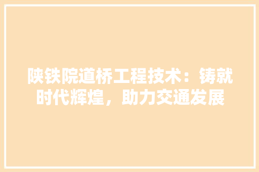 陕铁院道桥工程技术：铸就时代辉煌，助力交通发展 室内设计