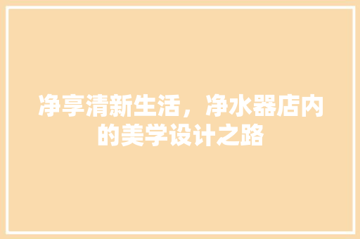 净享清新生活，净水器店内的美学设计之路 家居装修