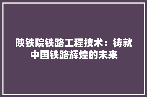 陕铁院铁路工程技术：铸就中国铁路辉煌的未来 室内设计