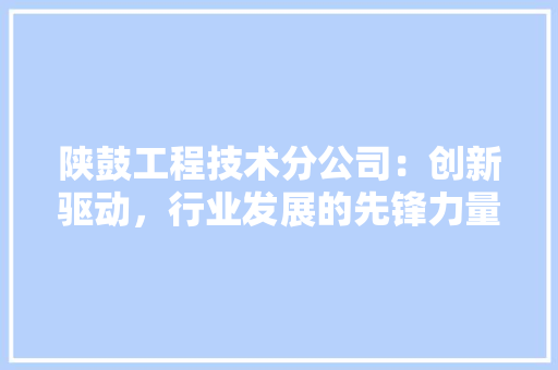 陕鼓工程技术分公司：创新驱动，行业发展的先锋力量