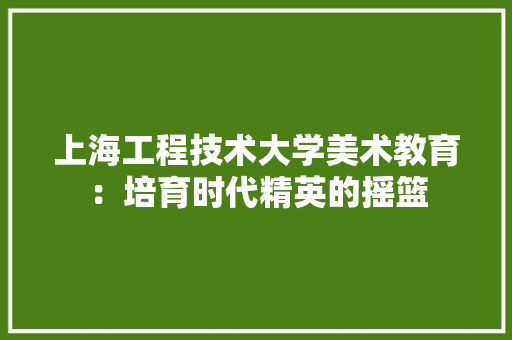 上海工程技术大学美术教育：培育时代精英的摇篮 地板材料