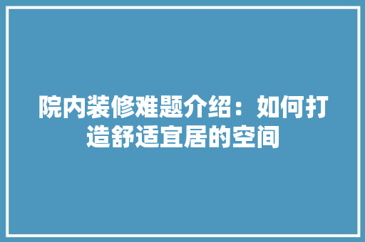 院内装修难题介绍：如何打造舒适宜居的空间 室内设计