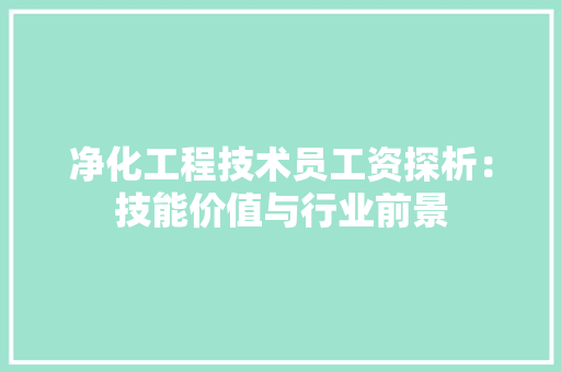 净化工程技术员工资探析：技能价值与行业前景 家居装修