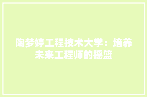 陶梦婷工程技术大学：培养未来工程师的摇篮