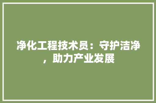 净化工程技术员：守护洁净，助力产业发展