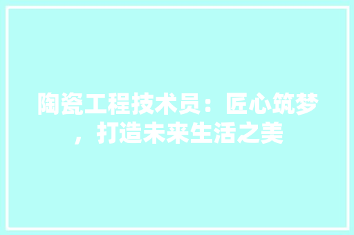 陶瓷工程技术员：匠心筑梦，打造未来生活之美 室内设计