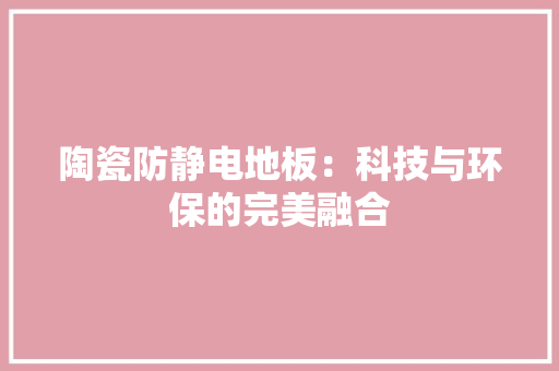 陶瓷防静电地板：科技与环保的完美融合