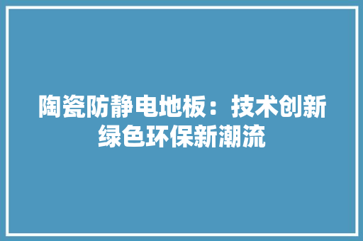 陶瓷防静电地板：技术创新绿色环保新潮流