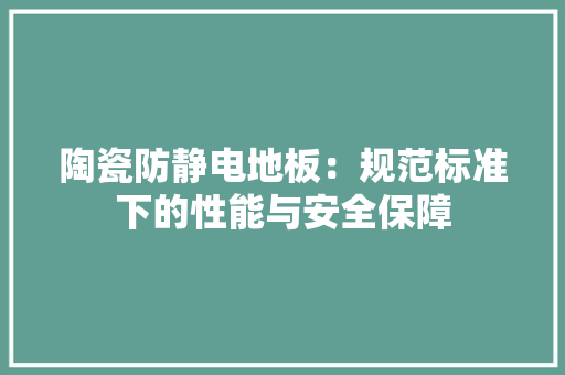 陶瓷防静电地板：规范标准下的性能与安全保障