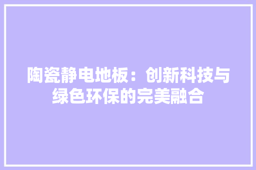 陶瓷静电地板：创新科技与绿色环保的完美融合 室内设计