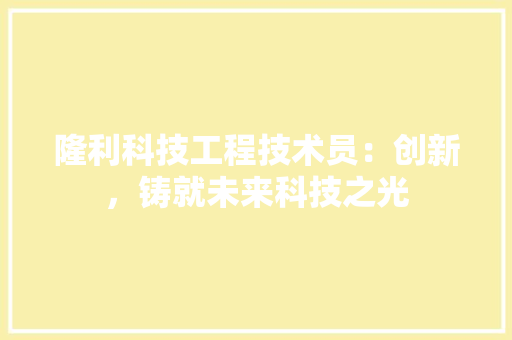 隆利科技工程技术员：创新，铸就未来科技之光 室内设计
