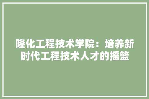 隆化工程技术学院：培养新时代工程技术人才的摇篮