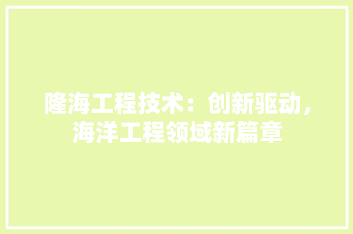隆海工程技术：创新驱动，海洋工程领域新篇章 室内设计