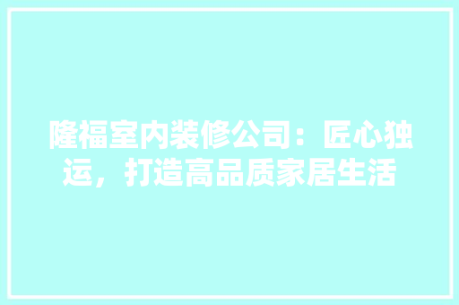 隆福室内装修公司：匠心独运，打造高品质家居生活 室内设计