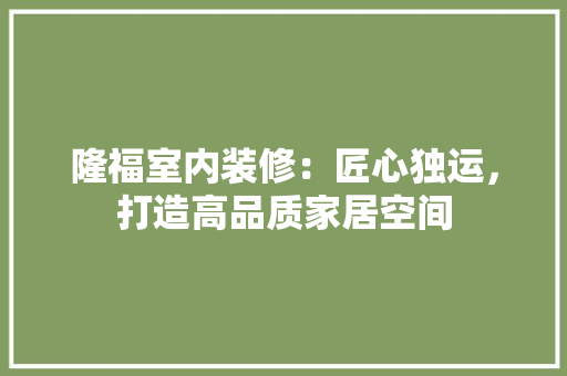 隆福室内装修：匠心独运，打造高品质家居空间 室内设计