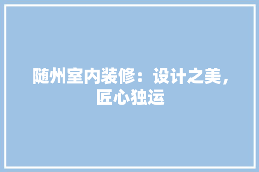 随州室内装修：设计之美，匠心独运
