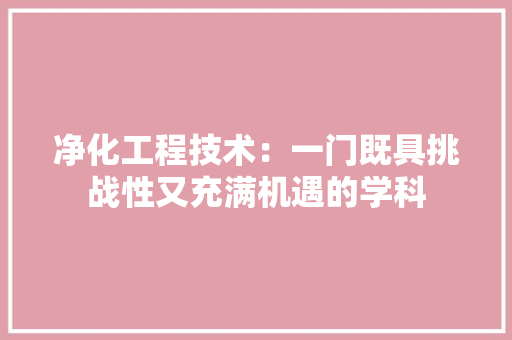净化工程技术：一门既具挑战性又充满机遇的学科 家居装修