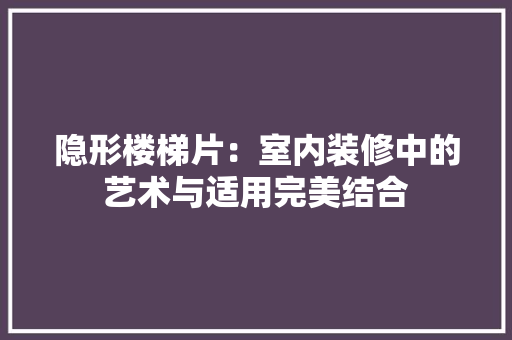 隐形楼梯片：室内装修中的艺术与适用完美结合