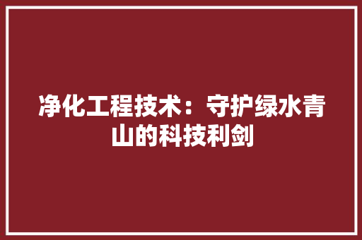 净化工程技术：守护绿水青山的科技利剑 家居装修