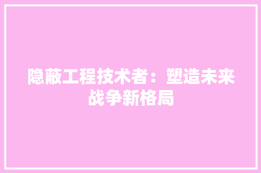 隐蔽工程技术者：塑造未来战争新格局