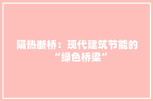 隔热断桥：现代建筑节能的“绿色桥梁”