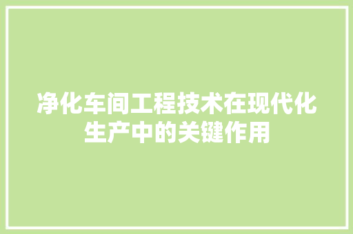 净化车间工程技术在现代化生产中的关键作用 家居装修