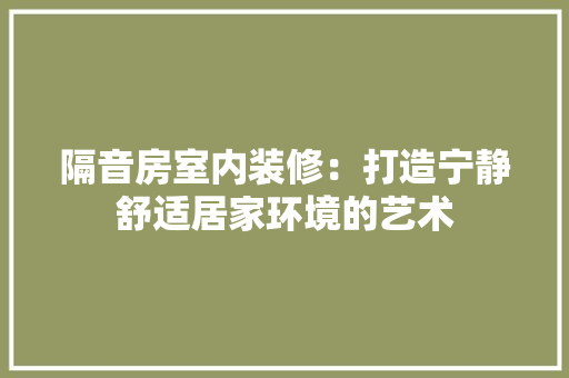 隔音房室内装修：打造宁静舒适居家环境的艺术