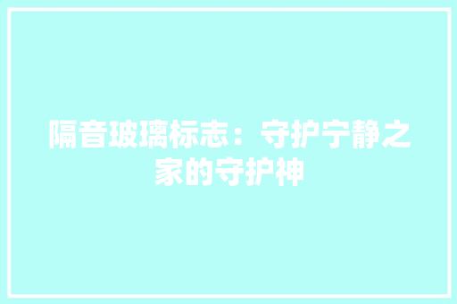 隔音玻璃标志：守护宁静之家的守护神