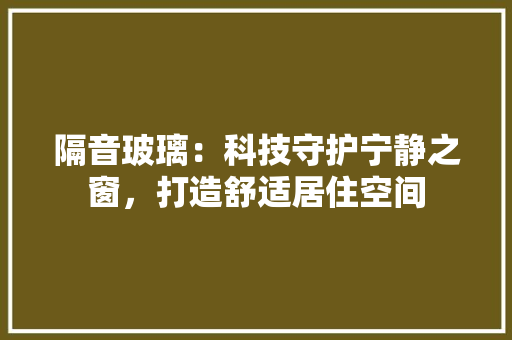 隔音玻璃：科技守护宁静之窗，打造舒适居住空间 室内设计