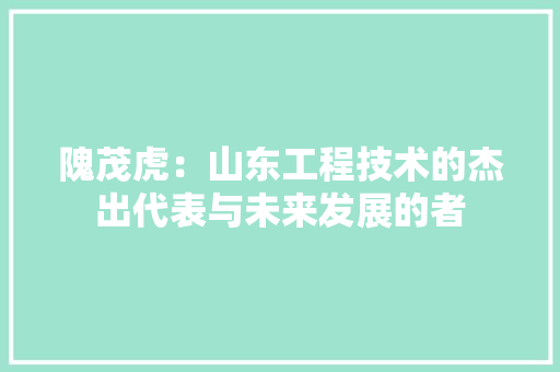隗茂虎：山东工程技术的杰出代表与未来发展的者 室内设计