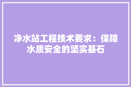 净水站工程技术要求：保障水质安全的坚实基石 家居装修