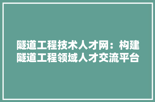 隧道工程技术人才网：构建隧道工程领域人才交流平台，助力行业发展 室内设计