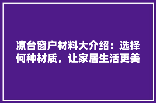 凉台窗户材料大介绍：选择何种材质，让家居生活更美好 家居装修