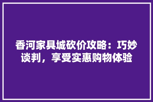 香河家具城砍价攻略：巧妙谈判，享受实惠购物体验 室内设计
