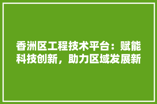 香洲区工程技术平台：赋能科技创新，助力区域发展新引擎 室内设计