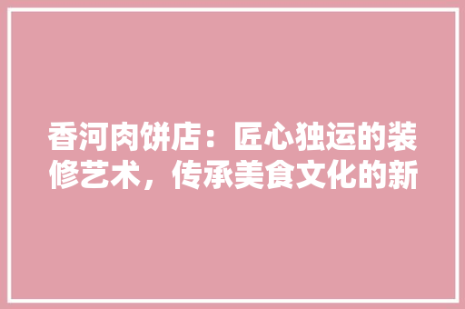香河肉饼店：匠心独运的装修艺术，传承美食文化的新篇章 室内设计