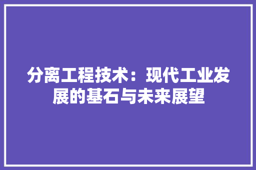 分离工程技术：现代工业发展的基石与未来展望 家居装修